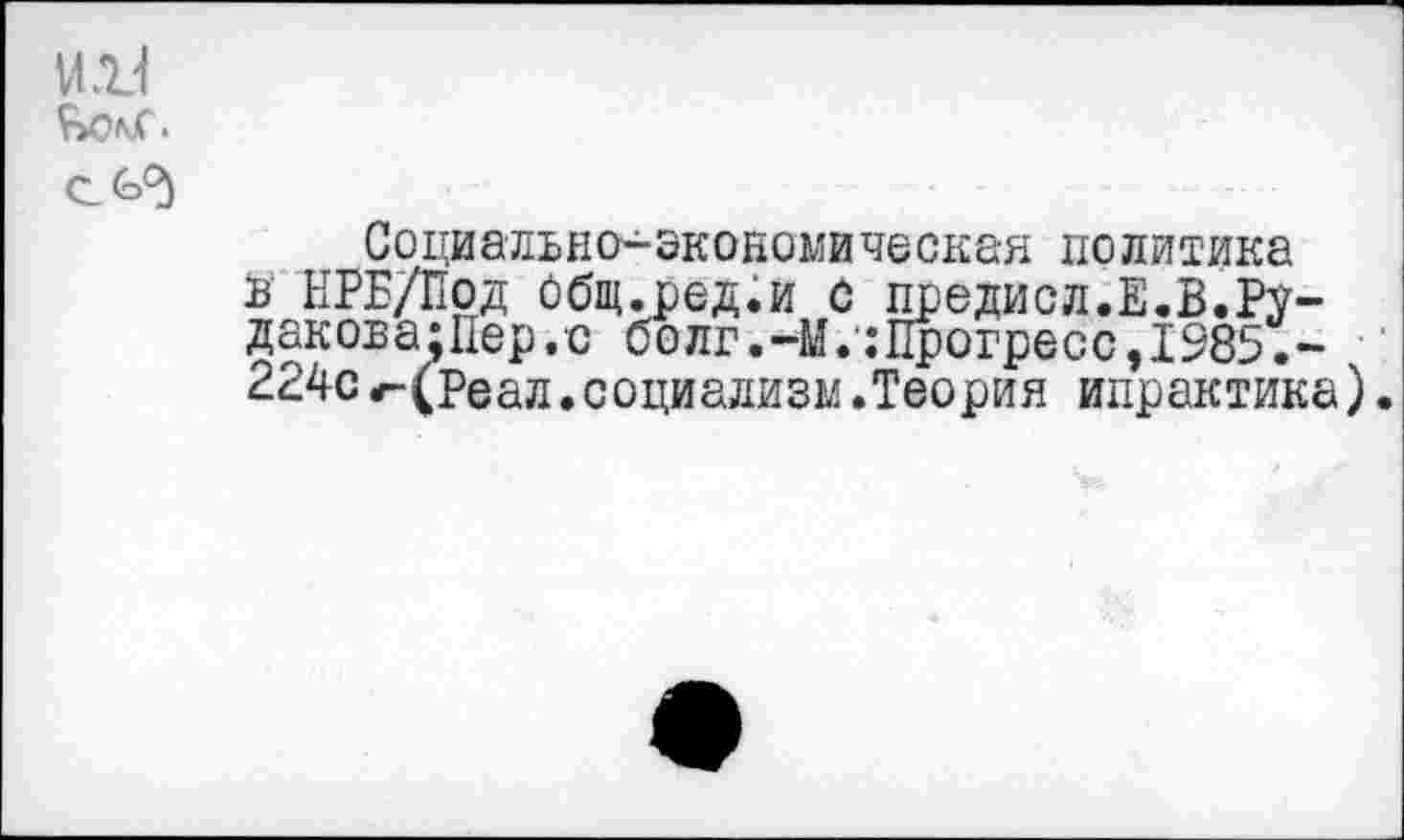 ﻿
Социально-экономическая политика в ЕРБ/Под общ.ред.и С предисл.Е.В.Рудакова;!^.с болг.-М.:Прогресс,1985.-224с*-(Реал.социализм.Теория »практика).